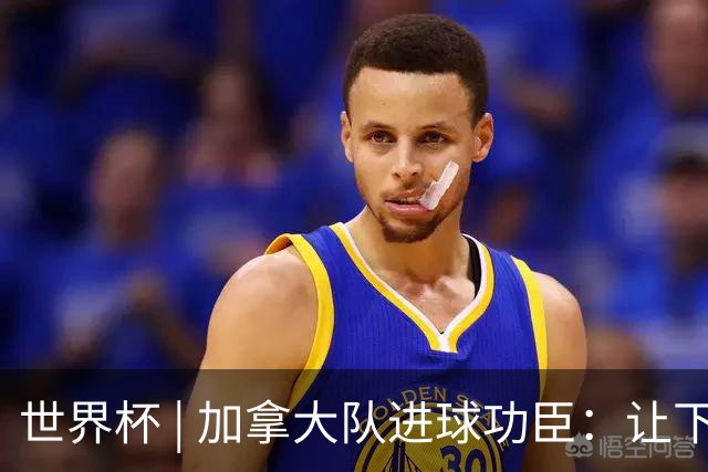 世界杯 | 加拿大队进球功臣：让下个对手“吃苦”