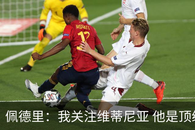 佩德里：我关注维蒂尼亚 他是顶级球员且对比赛理解很好很少丢球