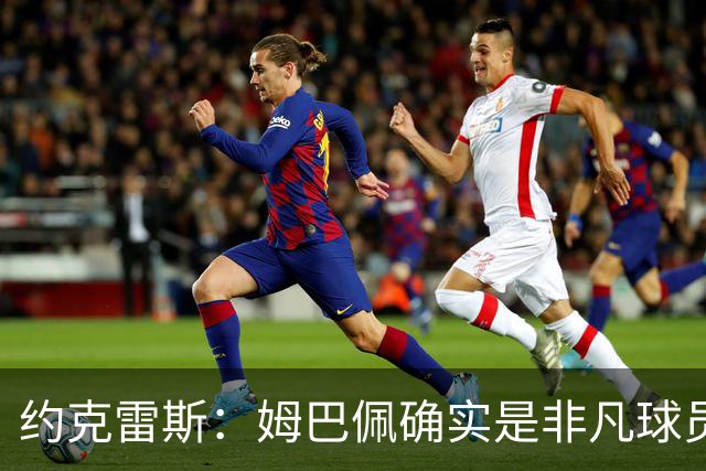 约克雷斯：姆巴佩确实是非凡球员 我回防是因为对手进攻质量极高