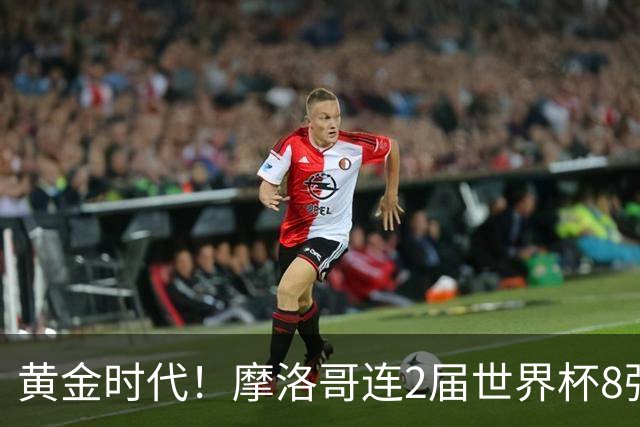 黄金时代！摩洛哥连2届世界杯8强 各级国字号花繁叶茂